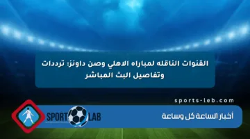 القنوات الناقلة لمباراة الأهلي وصن داونز: ترددات وتفاصيل البث المباشر